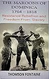 The Maroons of Dominica 1764 - 1818 : Resistance Rebellion and Freedom From Slavery