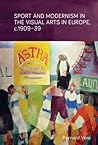 Sport and modernism in the visual arts in Europe, c.1909-39 by Bernard Vere
