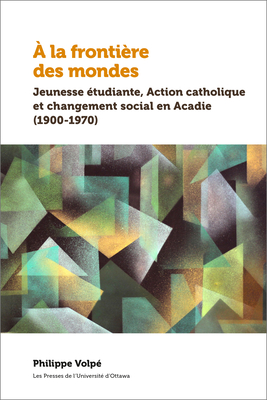À la frontière des mondes: Jeunesse étudiante, Action catholique et changement social en Acadie (1900-1970) (Amérique française) (French Edition)