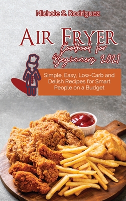 Air Fryer Cookbook for Beginners 2021: Simple, Easy, Low-Carb and Delish Recipes for Smart People on a Budget