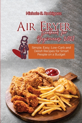 Air Fryer Cookbook for Beginners 2021: Simple, Easy, Low-Carb and Delish Recipes for Smart People on a Budget
