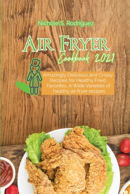 Air Fryer Cookbook 2021: Amazingly Delicious and Crispy Recipes for Healthy Fried Favorites, A Wide Varieties of healthy air fryer recipes