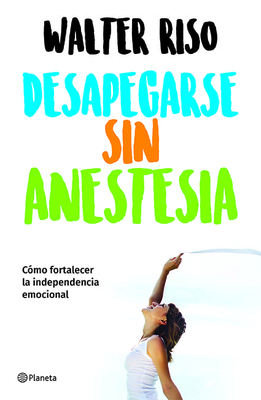 Desapegarse sin anestesia: Cómo fortalecer la independencia emocional / Detaching without Anesthesia: Como fortalece la independencia emocional (Spanish Edition)