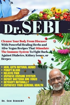 DR. SEBI: Cleanse Your Body From Diseases With Powerful Healing Herbs and Afro-Vegan Recipes That Stimulate The Immune System To Fight Back Against Diabetes, Kidney Issues, or Herpes