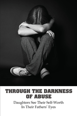 Through The Darkness Of Abuse: Daughters See Their Self-Worth In Their Fathers' Eyes: Domestic Abuse Fiction