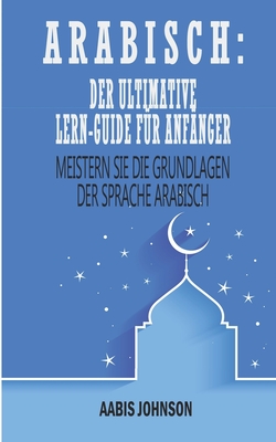 Arabisch: Der Ultimative Lern-Guide F�r Anf�nger: Meistern Sie die Grundlagen der Sprache Arabisch