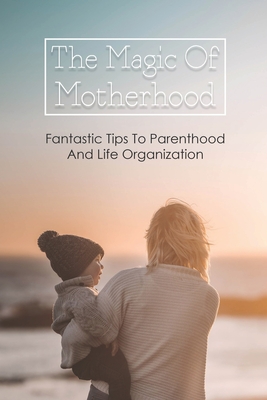 The Magic Of Motherhood: Fantastic Tips To Parenthood And Life Organization: Parenting Books For Toddlers 2020