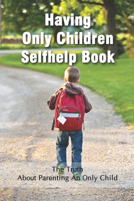 Having Only Children Selfhelp Book: The Truth About Parenting An Only Child: Joy Of Being One Child