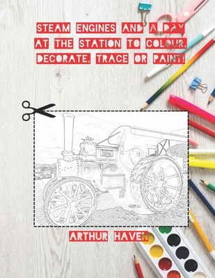 Steam Engines to Colour, Decorate, Trace or Paint!: Line pictures for Arts and Crafts (A Day Out to Colour, Decorate, Paint or Trace)