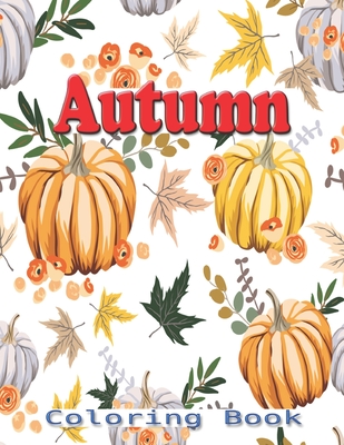 Autumn Coloring Book: Autumn Coloring Book for Adults, Beautiful Autumn Scenes, Relaxing Country Fall Scenes and Flowers, Rural Landscapes and firm Scenes with Barns Leaves Harvest and more, Collection of Funny and cute Autumn Coloring Page for Kids