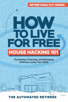 How to Live for Free - House Hacking 101: Purchasing, Financing, and Managing (Without Losing Your Mind) (Retire Early and Wealthy [FAT FIRE])