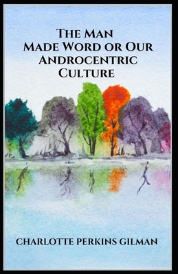 The Man-Made World; or, Our Androcentric Culture: Charlotte Perkins Gilman (Politics & Social Sciences, Classics, Literature) [Annotated]