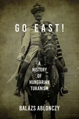Go East!: A History of Hungarian Turanism (Studies in Hungarian History)