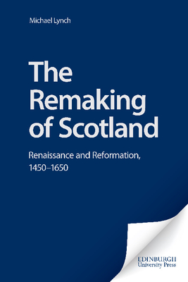 The Remaking of Scotland: Renaissance and Reformation, 1450-1650