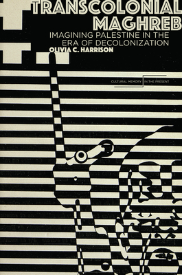 Transcolonial Maghreb: Imagining Palestine in the Era of Decolonization (Cultural Memory in the Present)