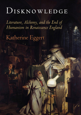 Disknowledge: Literature, Alchemy, and the End of Humanism in Renaissance England (Published in cooperation with the Folger Shakespeare Library)
