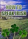 HOW TO SPEAK IRISH: For Beginners