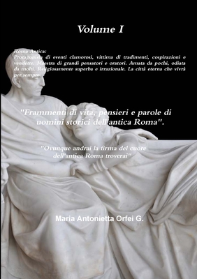 Volume I "Frammenti di vita, pensieri e parole di uomini storici dell'antica Roma" "Ovunque andrai, la firma del cuore dell'antica Roma troverai" . (Italian Edition)