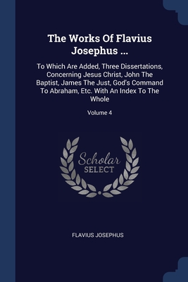 The Works Of Flavius Josephus ...: To Which Are Added, Three Dissertations, Concerning Jesus Christ, John The Baptist, James The Just, God's Command To Abraham, Etc. With An Index To The Whole; Volume 4