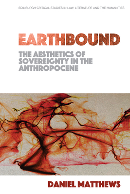 Earthbound: The Aesthetics of Sovereignty in the Anthropocene (Edinburgh Critical Studies in Law, Literature and the Humanities)