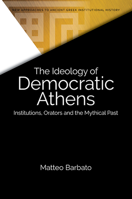 The Ideology of Democratic Athens: Institutions, Orators and the Mythical Past (New Approaches to Ancient Greek Institutional History)