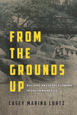 From the Grounds Up: Building an Export Economy in Southern Mexico (Hardcover)