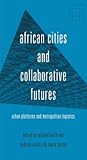 African cities and collaborative futures: Urban platforms and metropolitan logistics (Global Urban Transformations)