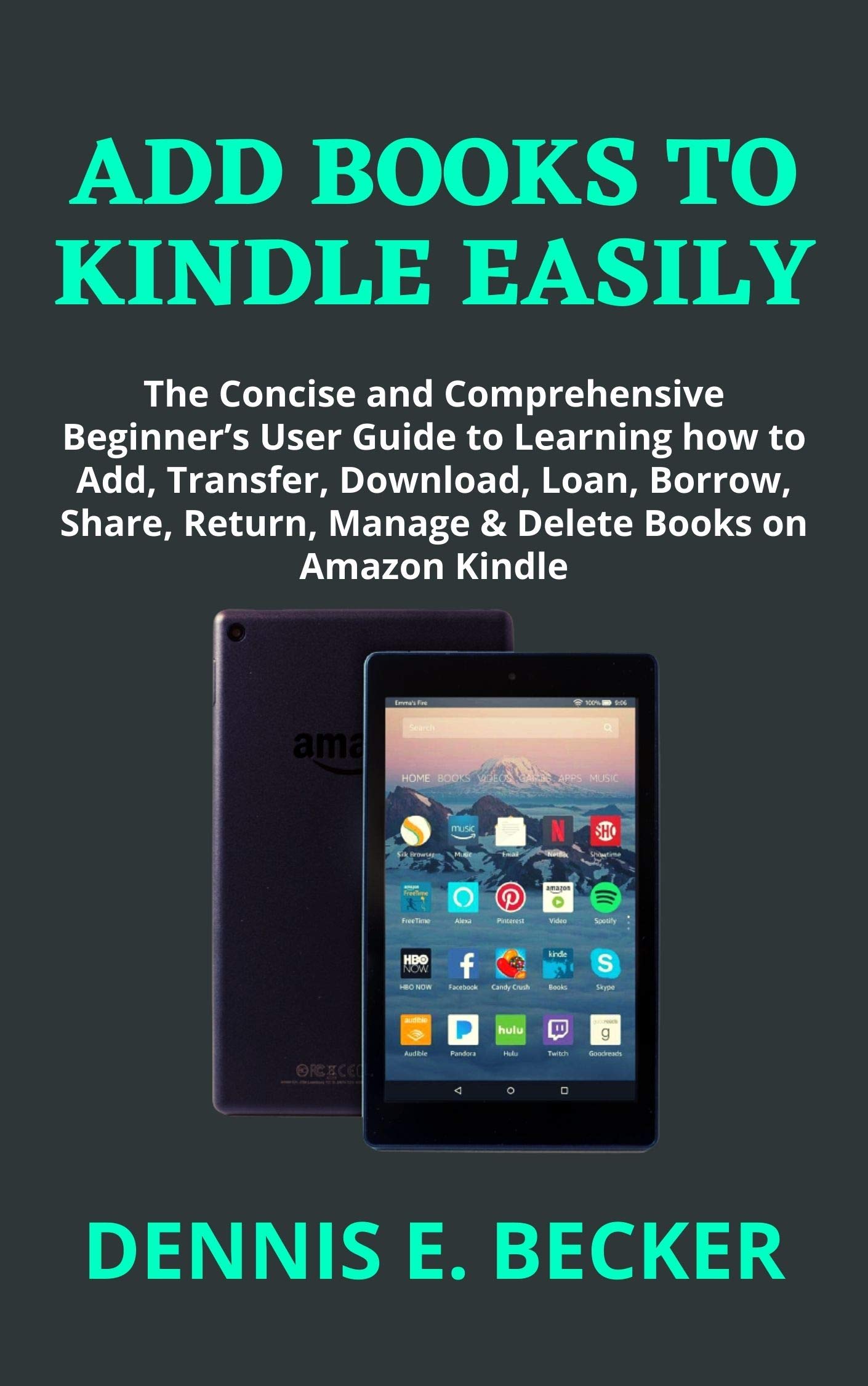 ADD BOOKS TO KINDLE EASILY: The Concise and Comprehensive Beginner’s User Guide to Learning how to Add, Transfer, Download, Loan, Borrow, Share, Return, Manage & Delete Books on Amazon Kindle (Kindle Edition)