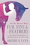 All My Heroes Have Fur, Fins & Feathers: An Animal Communicator's Healing Journey of Awakening