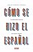 Cómo se hizo el español: La admirable historia de nuestra lengua
