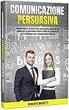 Comunicazione Persuasiva: Comprendere i Principi della Persuasione, Imparare ad Analizzare la Psicologia Umana Tramite le Tecniche di Pnl e Sviluppare una Comunicazione Efficace (Italian Edition)