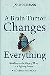 A Brain Tumor Changes Everything: Searching for the Shape of Mercy in a Suffering Season: A Mother's Memoir A Brain Tumor Changes Everything: Searching for the Shape of Mercy in a Suffering Season: A Mother's Memoir