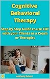 Cognitive Behavioral Therapy: Step by Step Guide to use CBT with your Clients as a Coach or Therapist