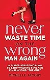 Never Waste Time on the Wrong Man Again: A 5-Step Strategic Plan to Stop Wasting Time and Finally Find "The One"
