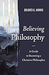 Believing Philosophy: A Guide to Becoming a Christian Philosopher