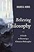 Believing Philosophy: A Guide to Becoming a Christian Philosopher