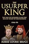 The Usurper King: The Fall of Richard II and the Rise of Henry of Bolingbroke, 1366-99