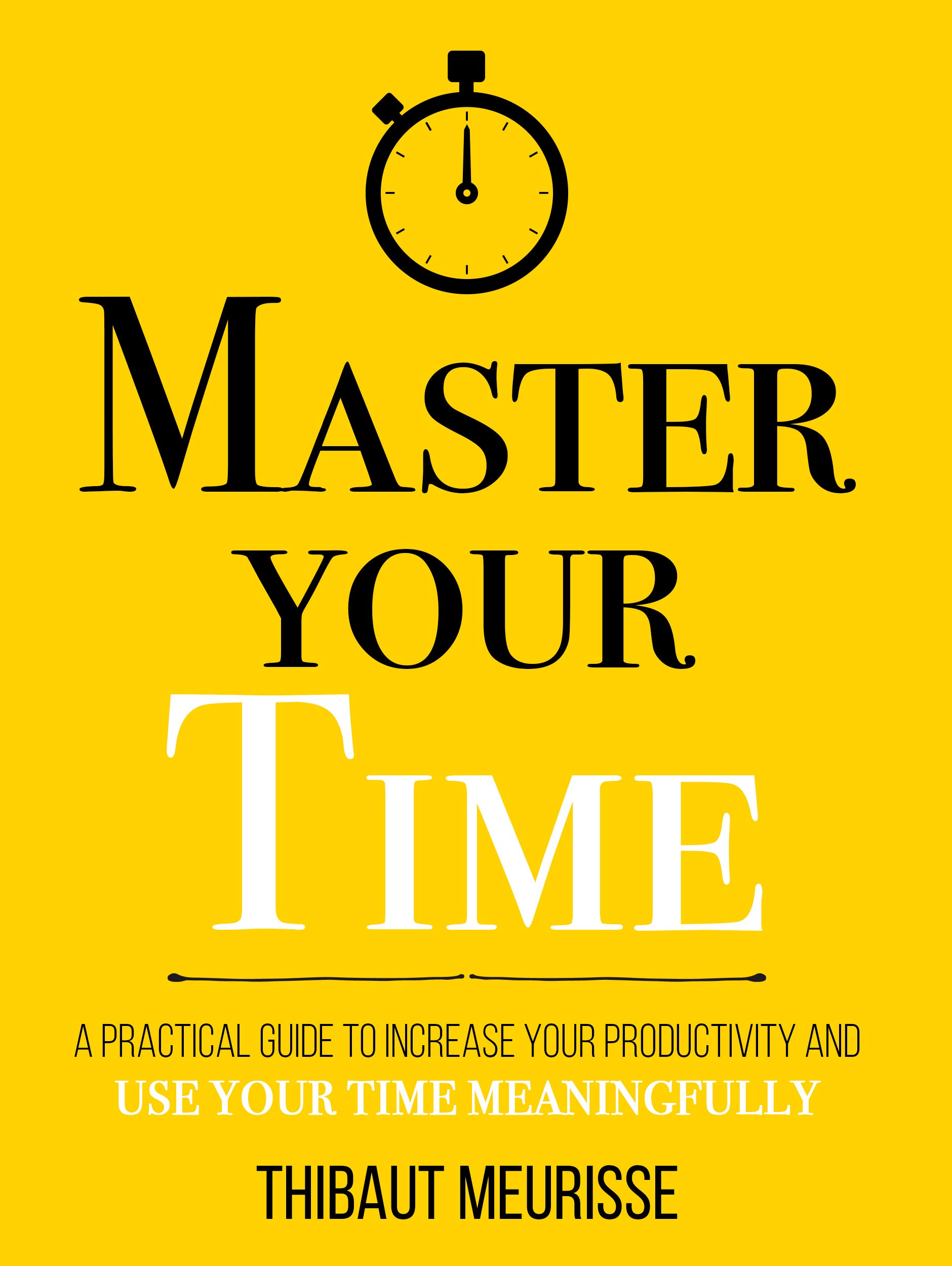 Master Your Time : A Practical Guide to Increase Your Productivity and Use Your Time Meaningfully (Mastery Series Book 8)