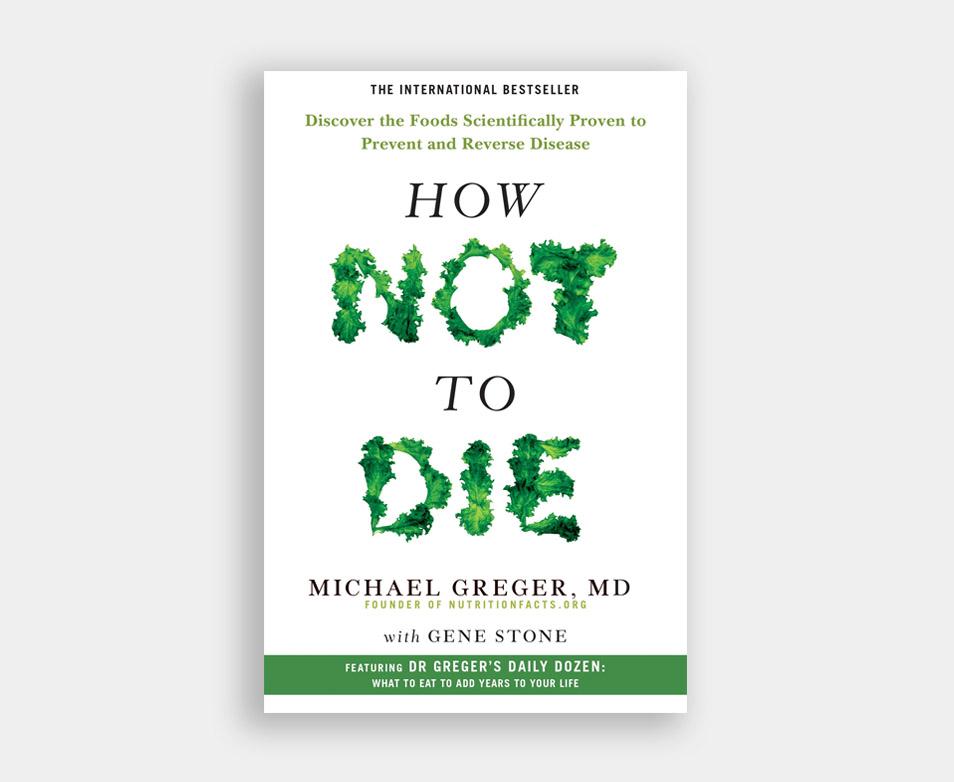 How Not to Die: Discover the Foods Scientifically Proven to Prevent and Reverse Disease