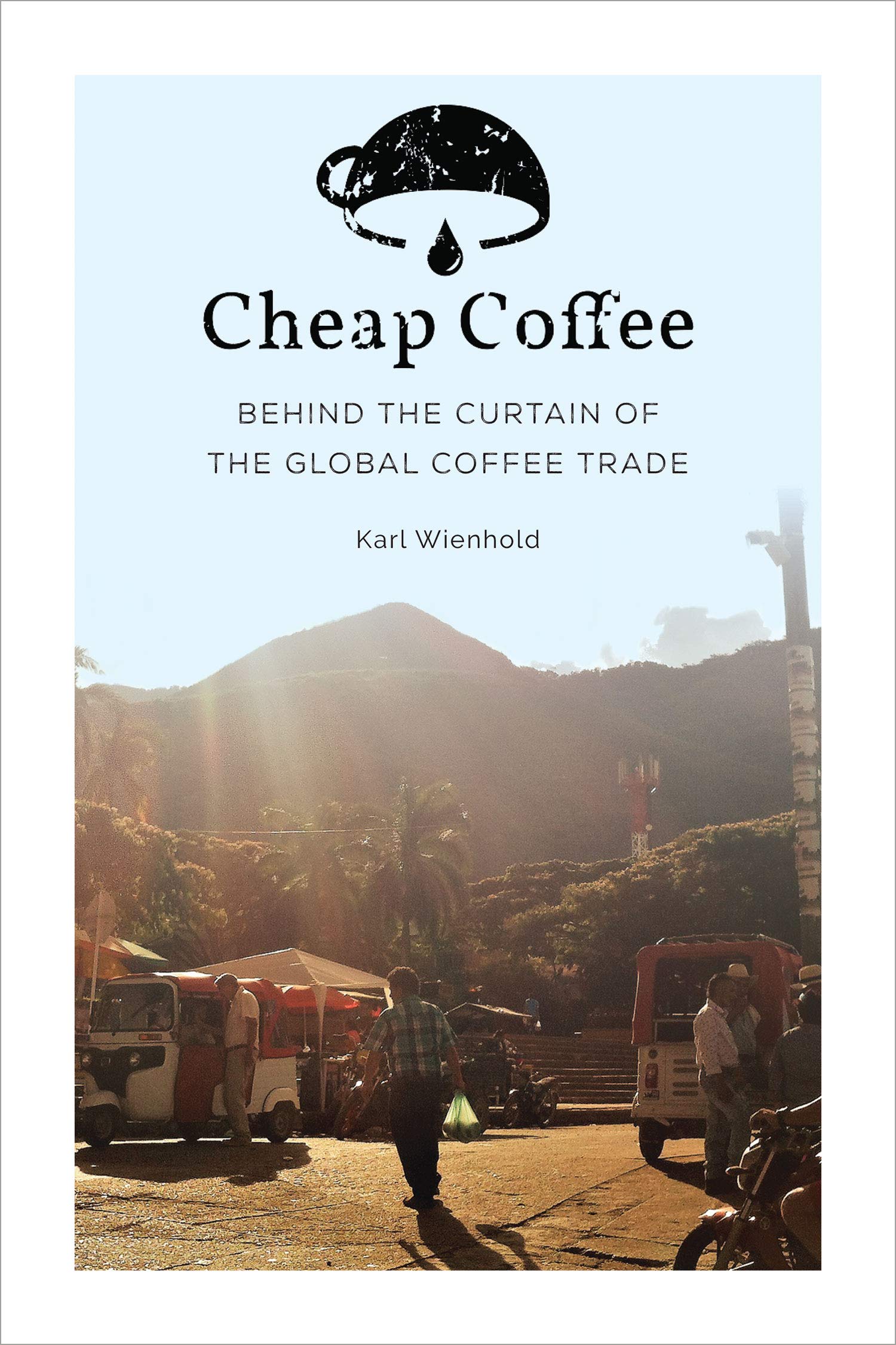 Cheap Coffee: Behind the Curtain of the Global Coffee Trade (Kindle Edition)