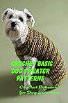 Crochet Basic Dog Sweater Patterns: Crochet Patterns for Dog Sweaters: Dog Sweater Crochet Tutorial Crochet Basic Dog Sweater Patterns: Crochet Patterns for Dog Sweaters: Dog Sweater Crochet Tutorial