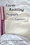 Loom Knitting Projects for Beginners: Loom Knitting Ideas: Loom Knitting Tutorial Patterns