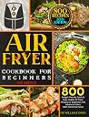 Air Fryer Cookbook For Beginners: 800 Budget Friendly, Quick & Easy, Healthy Air Fryer Recipes for Beginners and Advanced Users (With Nutritional Facts) #2021 edition