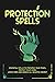 Protection Spells: Witchcraft Book of Spells Journal for Preserving Peace, Living Well, Protecting your Home, Loved Ones and Banish all Negative Energy