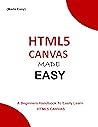 HTML5 CANVAS MADE EASY: A beginners handbook to easily learn and apply HTML5 CANVAS (CODE HTML5 CANVAS EASILY) (Programming Ebooks 6)