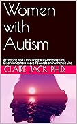 Women with Autism: Accepting and Embracing Autism Spectrum Disorder as You Move Towards an Authentic Life