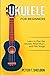 Ukulele for Beginners: Learn to Play the Ukulele, Read Music and Play Songs