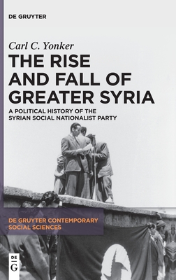 The Rise and Fall of Greater Syria: A Political History of the Syrian Social Nationalist Party (De Gruyter Contemporary Social Sciences, 1)