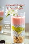 Smoothie Recipes To Lose Weight: Delicious Smoothie To Keep A Healthy and Balance Body: The Smoothie Recipe Book Smoothie Recipes To Lose Weight: Delicious Smoothie To Keep A Healthy and Balance Body: The Smoothie Recipe Book
