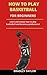 How To Play Basketball For Beginners: Learn And Master How To Play Basketball And Become A Professional